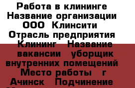 Работа в клининге › Название организации ­ ООО “Клинсити“ › Отрасль предприятия ­ Клининг › Название вакансии ­ уборщик внутренних помещений › Место работы ­ г. Ачинск › Подчинение ­ Менеджеру по клинингу › Возраст от ­ 18 - Красноярский край, Ачинский р-н, Ачинск г. Работа » Вакансии   . Красноярский край